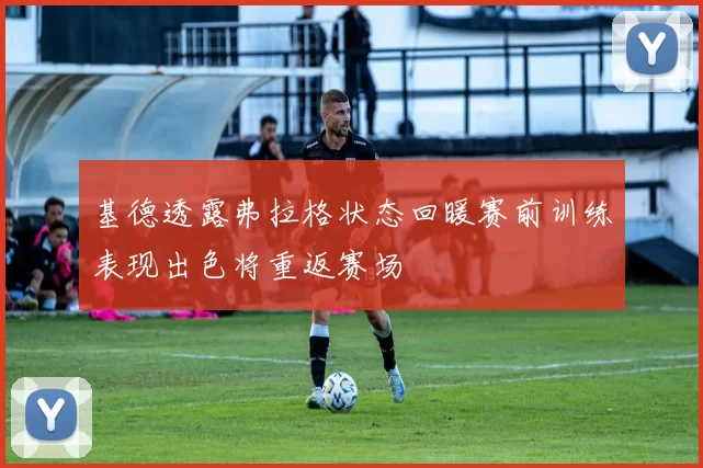 基德透露弗拉格状态回暖赛前训练表现出色将重返赛场