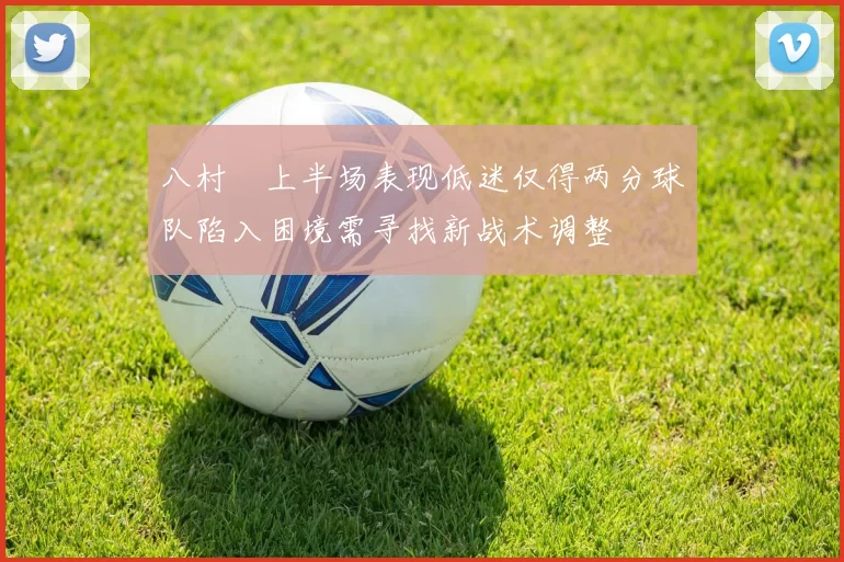 八村塁上半场表现低迷仅得两分球队陷入困境需寻找新战术调整