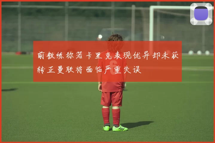前教练称若卡里克表现优异却未获转正曼联将面临严重失误