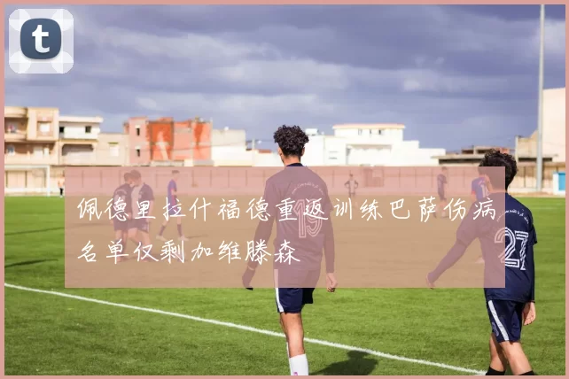佩德里拉什福德重返训练巴萨伤病名单仅剩加维滕森