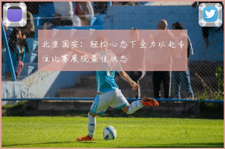 北京国安：轻松心态下全力以赴专注比赛展现最佳状态