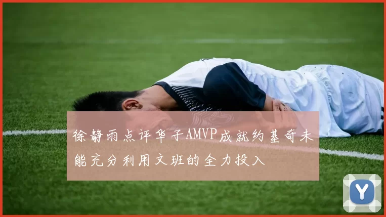徐静雨点评华子AMVP成就约基奇未能充分利用文班的全力投入