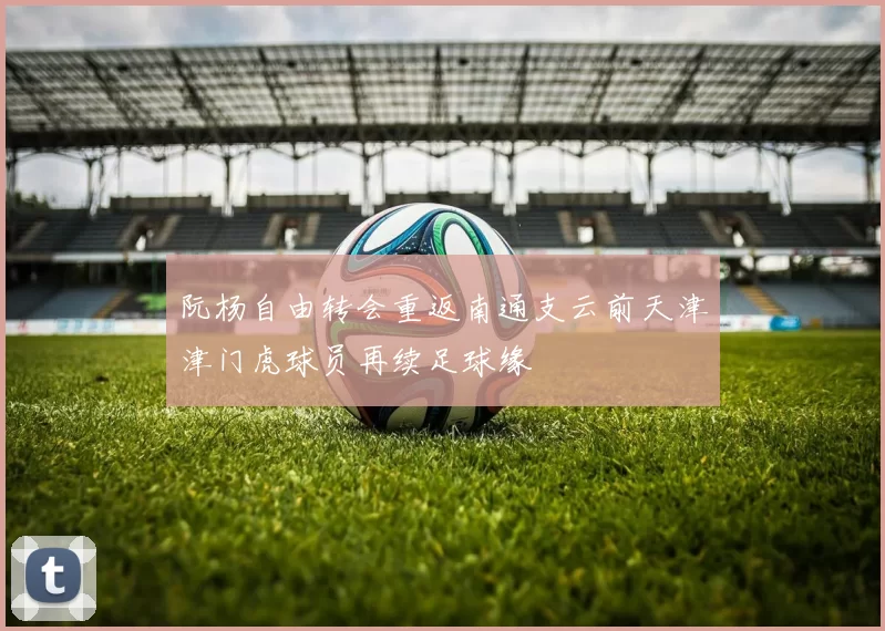 阮杨自由转会重返南通支云前天津津门虎球员再续足球缘