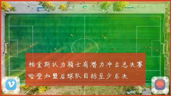 帕金斯认为骑士有潜力冲击总决赛哈登加盟后球队目标至少东决