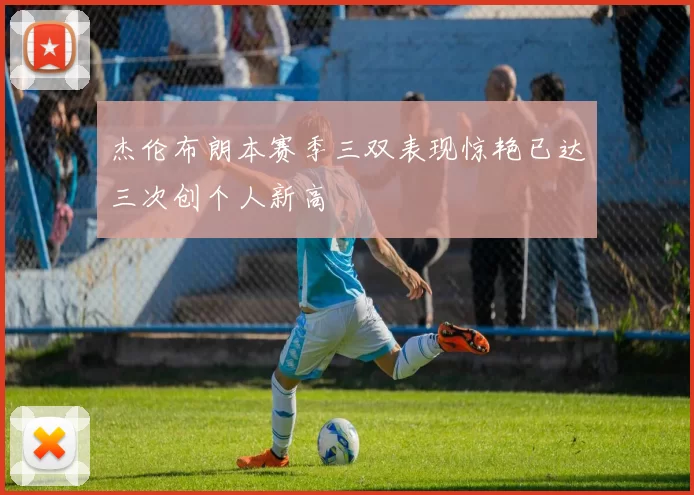 杰伦布朗本赛季三双表现惊艳已达三次创个人新高