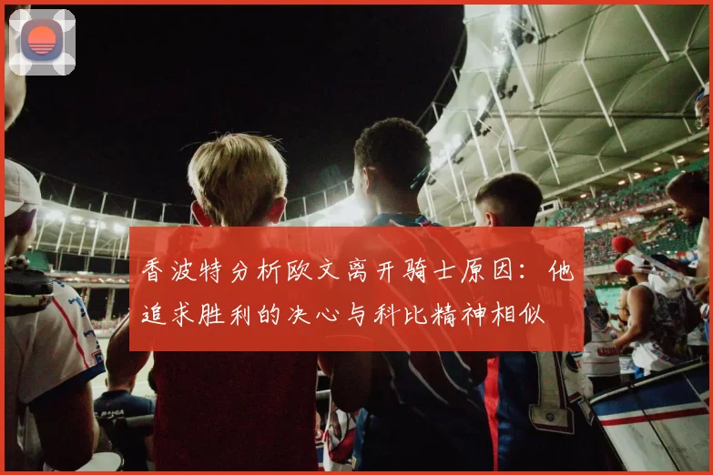 香波特分析欧文离开骑士原因：他追求胜利的决心与科比精神相似