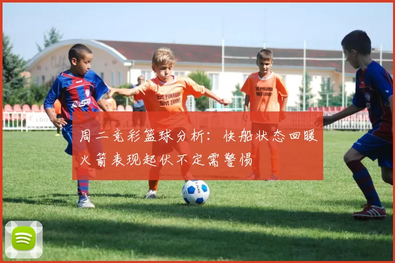 周二竞彩篮球分析：快船状态回暖火箭表现起伏不定需警惕