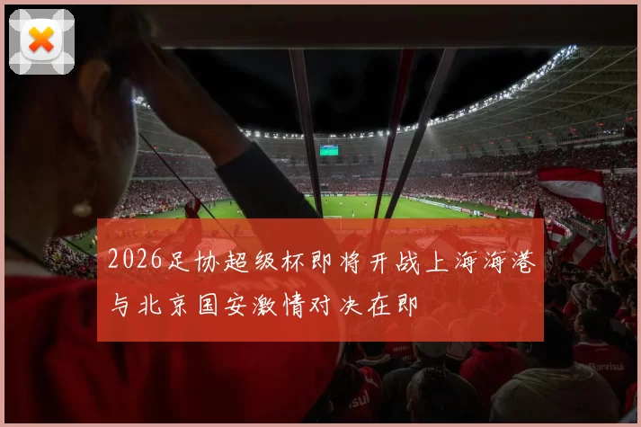 2026足协超级杯即将开战上海海港与北京国安激情对决在即