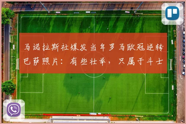 马诺拉斯社媒发当年罗马欧冠逆转巴萨照片：有些壮举，只属于斗士