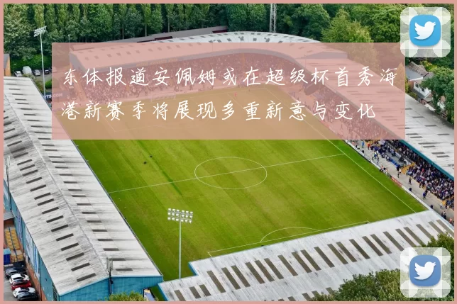 东体报道安佩姆或在超级杯首秀海港新赛季将展现多重新意与变化