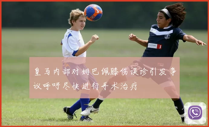 皇马内部对姆巴佩膝伤误诊引发争议呼吁尽快进行手术治疗