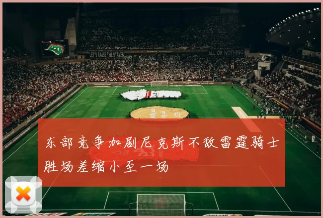 东部竞争加剧尼克斯不敌雷霆骑士胜场差缩小至一场