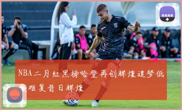 NBA二月红黑榜哈登再创辉煌追梦低迷难复昔日辉煌