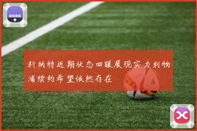 科纳特近期状态回暖展现实力利物浦续约希望依然存在