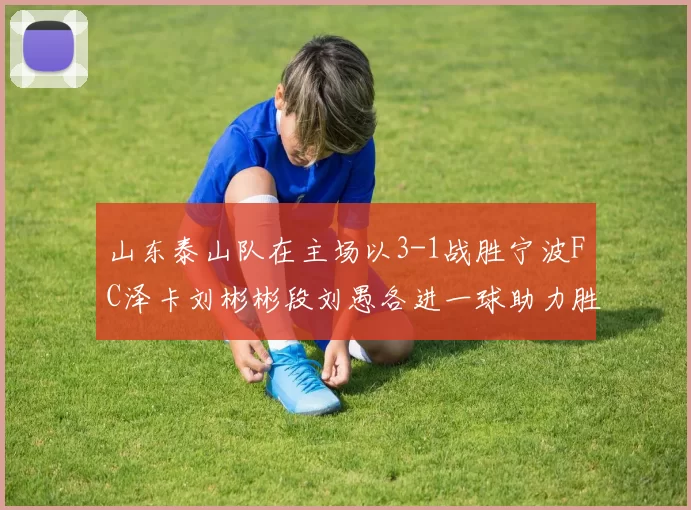 山东泰山队在主场以3-1战胜宁波FC泽卡刘彬彬段刘愚各进一球助力胜利