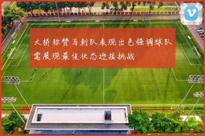 大桥称赞马刺队表现出色强调球队需展现最佳状态迎接挑战