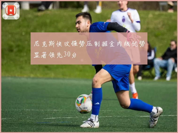 尼克斯快攻强势压制掘金内线优势显著领先30分