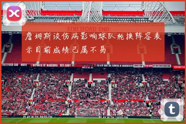 詹姆斯谈伤病影响球队轮换阵容表示目前成绩已属不易