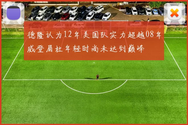 德隆认为12年美国队实力超越08年威登眉杜年轻时尚未达到巅峰