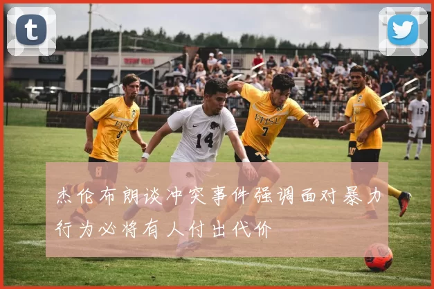 杰伦布朗谈冲突事件强调面对暴力行为必将有人付出代价