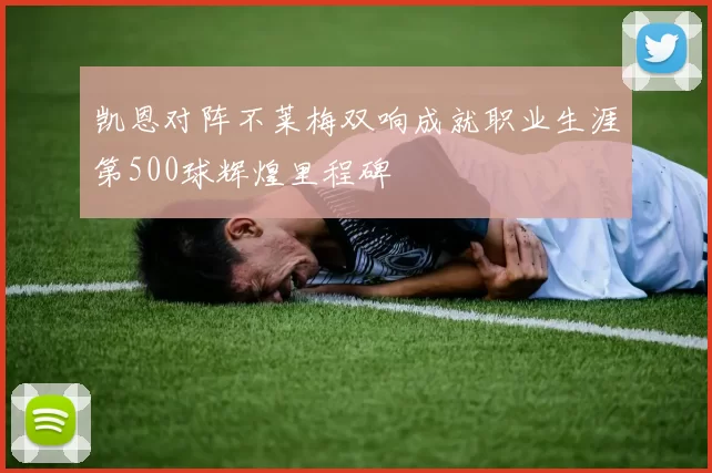 凯恩对阵不莱梅双响成就职业生涯第500球辉煌里程碑