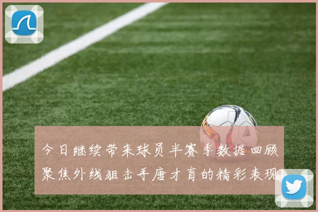 今日继续带来球员半赛季数据回顾聚焦外线狙击手唐才育的精彩表现与成长