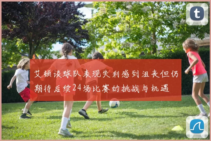 艾顿谈球队表现失利感到沮丧但仍期待后续24场比赛的挑战与机遇