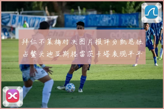 拜仁不莱梅对决图片报评分凯恩独占鳌头迪亚斯格雷茨卡塔表现平平
