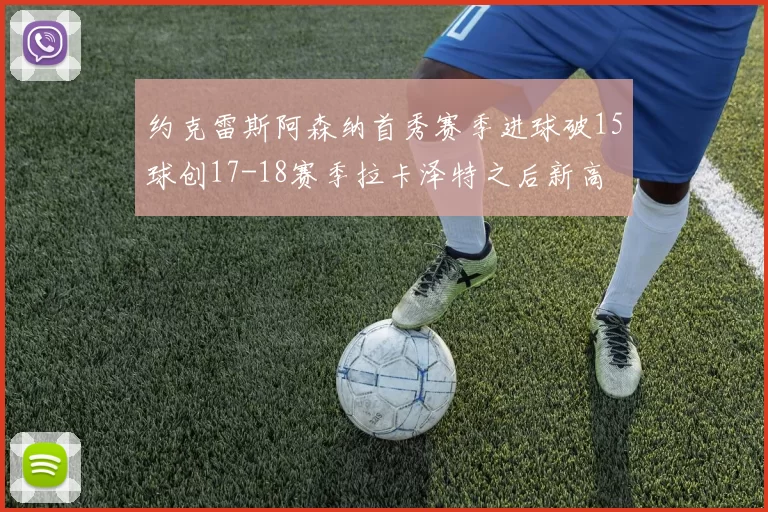 约克雷斯阿森纳首秀赛季进球破15球创17-18赛季拉卡泽特之后新高