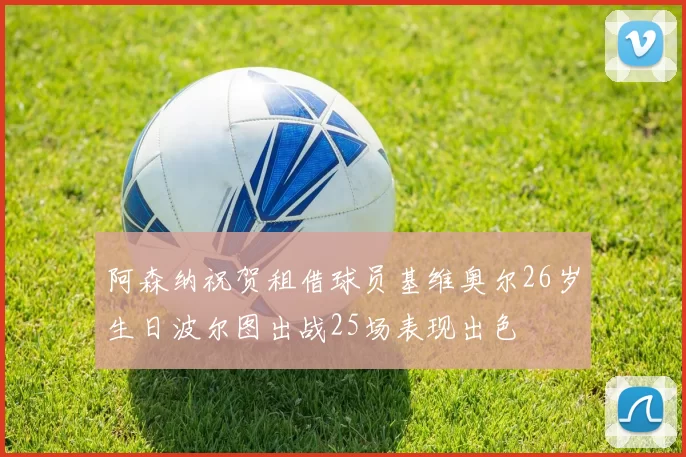 阿森纳祝贺租借球员基维奥尔26岁生日波尔图出战25场表现出色