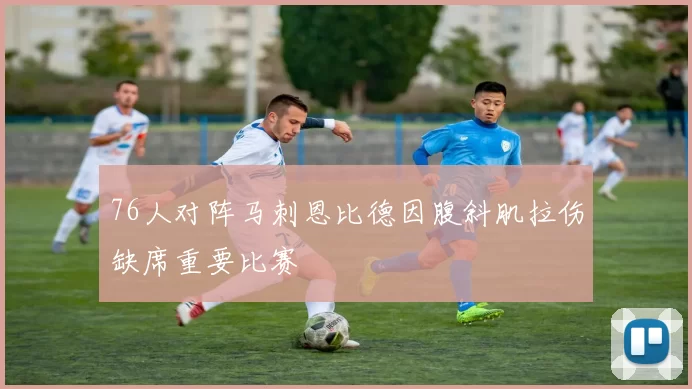 76人对阵马刺恩比德因腹斜肌拉伤缺席重要比赛