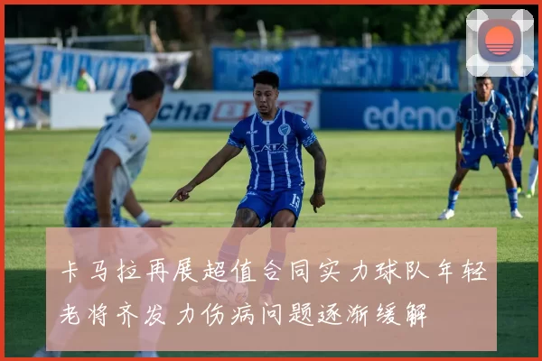 卡马拉再展超值合同实力球队年轻老将齐发力伤病问题逐渐缓解
